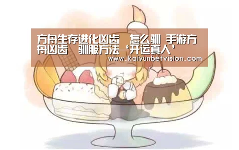 方舟生存进化凶齿豨怎么驯 手游方舟凶齿豨驯服方法‘开运真人’(图3) 开运直播