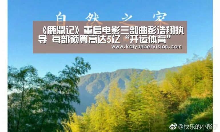 《鹿鼎记》重启电影三部曲彭浩翔执导 每部预算高达5亿“开运体育”(图3) 开运平台
